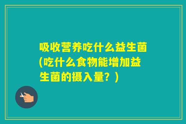 吸收营养吃什么益生菌(吃什么食物能增加益生菌的摄入量?) 吸收营养吃什么益生菌(吃什么食物能增加益生菌的摄入量?)