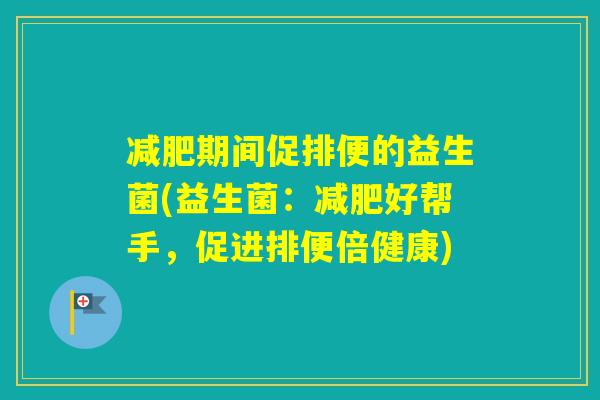 期间促排便的益生菌(益生菌：好帮手，促进排便倍健康)