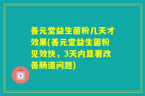 善元堂益生菌粉几天才效果(善元堂益生菌粉见效快,3天内显著改善肠道问题) 善元堂益生菌粉几天才效果(善元堂益生菌粉见效快,3天内显著改善肠道问题)
