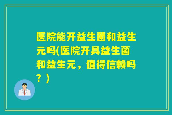 医院能开益生菌和益生元吗(医院开具益生菌和益生元，值得信赖吗？)