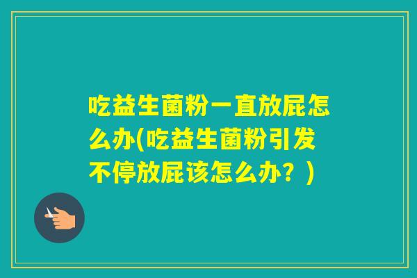 吃益生菌粉一直放屁怎么办(吃益生菌粉引发不停放屁该怎么办？)