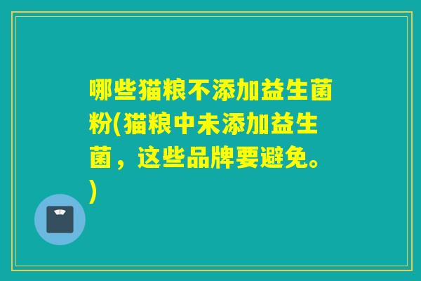 哪些猫粮不添加益生菌粉(猫粮中未添加益生菌，这些品牌要避免。)