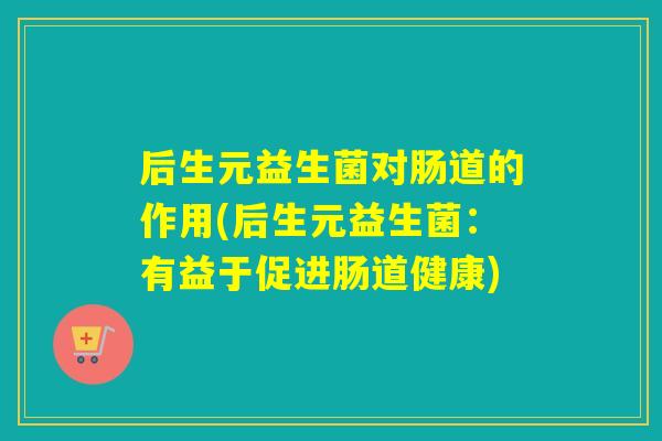 后生元益生菌对肠道的作用(后生元益生菌：有益于促进肠道健康)