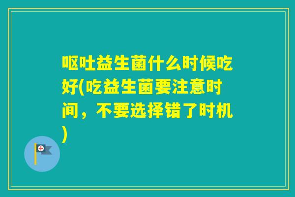 益生菌什么时候吃好(吃益生菌要注意时间,不要选择错了时机) 益生菌什么时候吃好(吃益生菌要注意时间,不要选择错了时机)