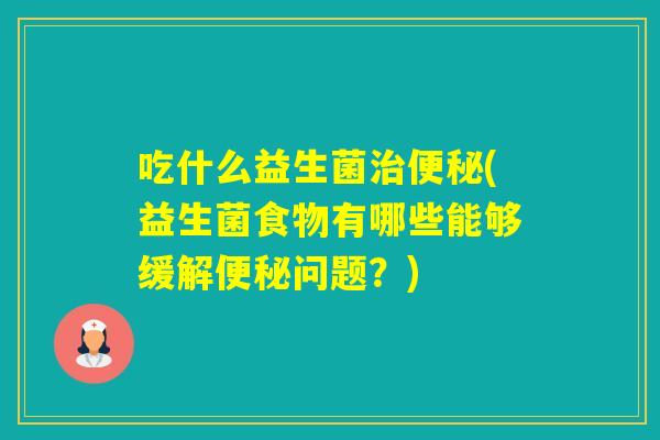 吃什么益生菌(益生菌食物有哪些能够缓解问题？)