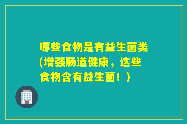 哪些食物是有益生菌类(增强肠道健康,这些食物含有益生菌!) 哪些食物是有益生菌类(增强肠道健康,这些食物含有益生菌!)