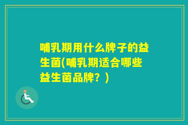哺乳期用什么牌子的益生菌(哺乳期适合哪些益生菌品牌？)