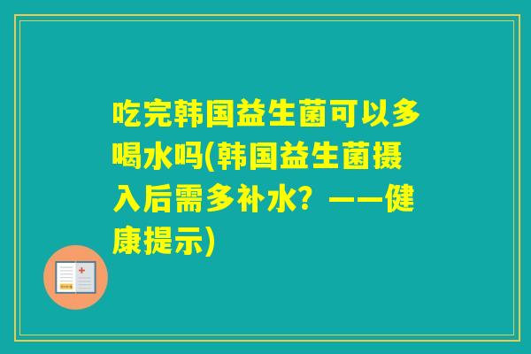 吃完韩国益生菌可以多喝水吗(韩国益生菌摄入后需多补水？——健康提示)