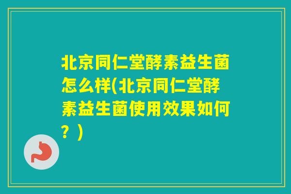 北京同仁堂酵素益生菌怎么样(北京同仁堂酵素益生菌使用效果如何?) 北京同仁堂酵素益生菌怎么样(北京同仁堂酵素益生菌使用效果如何?)