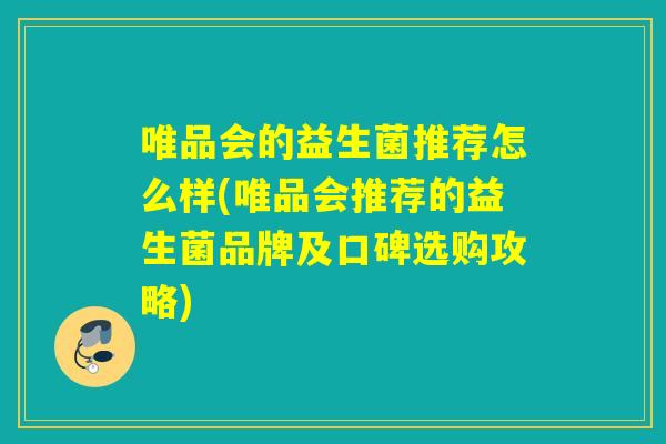 唯品会的益生菌推荐怎么样(唯品会推荐的益生菌品牌及口碑选购攻略)