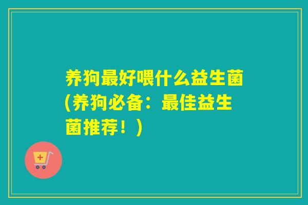 养狗好喂什么益生菌(养狗必备:佳益生菌推荐!) 养狗好喂什么益生菌(养狗必备:佳益生菌推荐!)