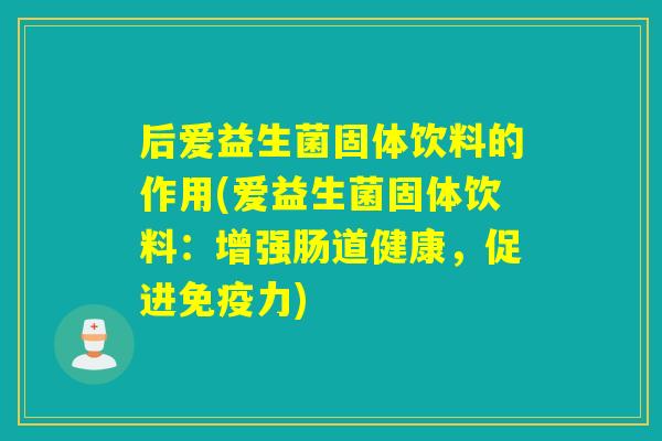 后爱益生菌固体饮料的作用(爱益生菌固体饮料：增强肠道健康，促进力)
