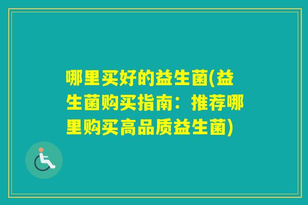 哪里买好的益生菌(益生菌购买指南：推荐哪里购买高品质益生菌)
