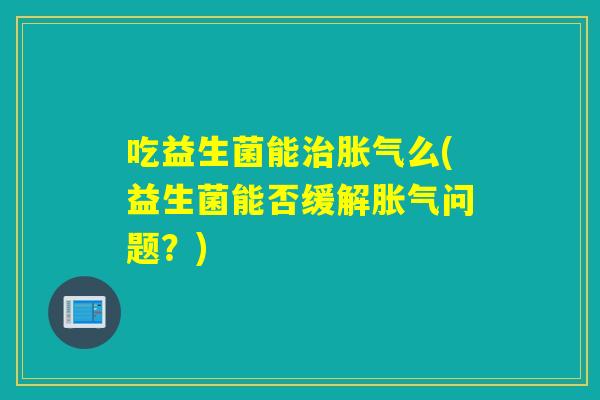 吃益生菌能么(益生菌能否缓解问题？)