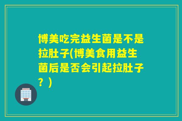 博美吃完益生菌是不是拉肚子(博美食用益生菌后是否会引起拉肚子?) 博美吃完益生菌是不是拉肚子(博美食用益生菌后是否会引起拉肚子?)