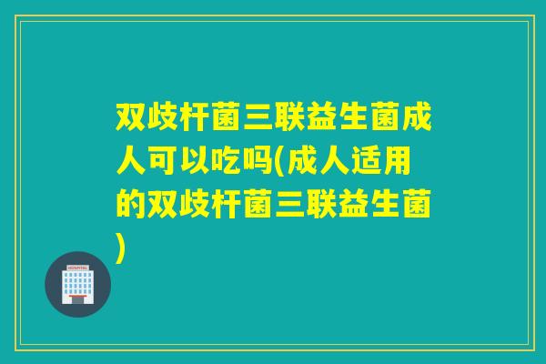 双歧杆菌三联益生菌成人可以吃吗(成人适用的双歧杆菌三联益生菌)