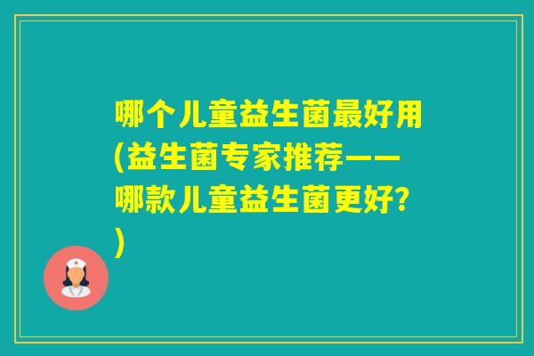 哪个儿童益生菌好用(益生菌专家推荐——哪款儿童益生菌更好？)