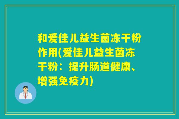 和爱佳儿益生菌冻干粉作用(爱佳儿益生菌冻干粉：提升肠道健康、增强力)