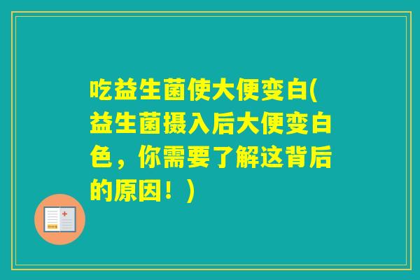 吃益生菌使大便变白(益生菌摄入后大便变白色，你需要了解这背后的原因！)