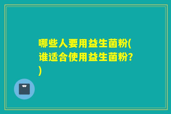哪些人要用益生菌粉(谁适合使用益生菌粉？)