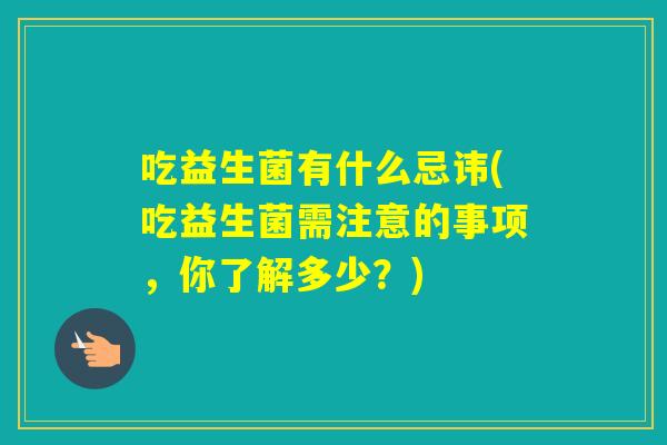 吃益生菌有什么忌讳(吃益生菌需注意的事项，你了解多少？)
