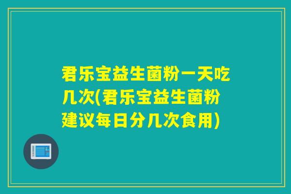 君乐宝益生菌粉一天吃几次(君乐宝益生菌粉建议每日分几次食用)