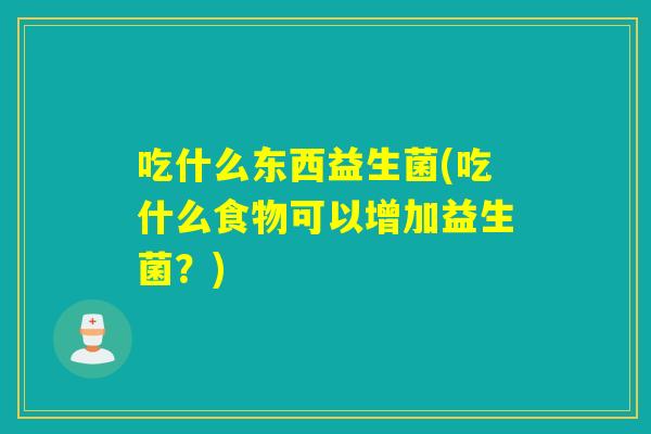 吃什么东西益生菌(吃什么食物可以增加益生菌？)