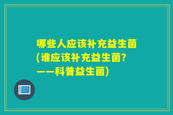 哪些人应该补充益生菌(谁应该补充益生菌？——科普益生菌)