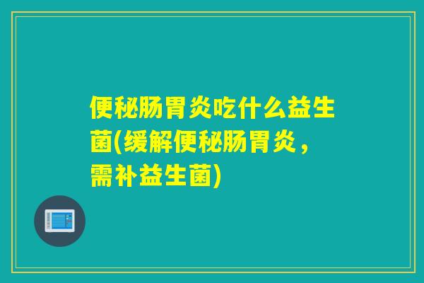 肠吃什么益生菌(缓解肠，需补益生菌)