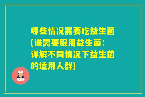 哪些情况需要吃益生菌(谁需要服用益生菌：详解不同情况下益生菌的适用人群)