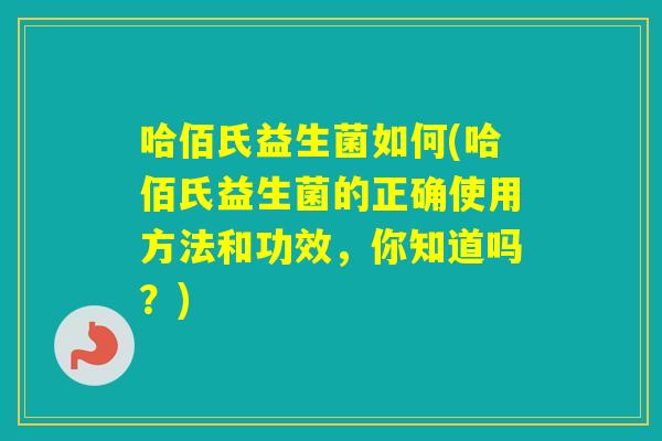 哈佰氏益生菌如何(哈佰氏益生菌的正确使用方法和功效，你知道吗？)