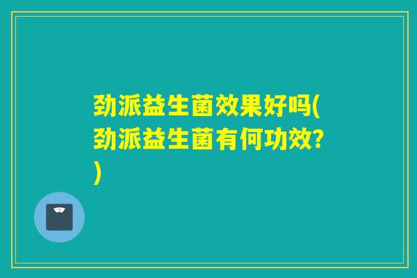 劲派益生菌效果好吗(劲派益生菌有何功效？)