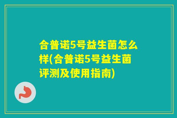 合普诺5号益生菌怎么样(合普诺5号益生菌评测及使用指南)