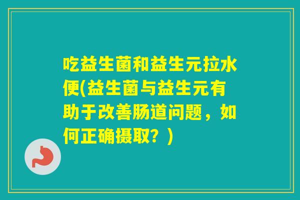 吃益生菌和益生元拉水便(益生菌与益生元有助于改善肠道问题，如何正确摄取？)