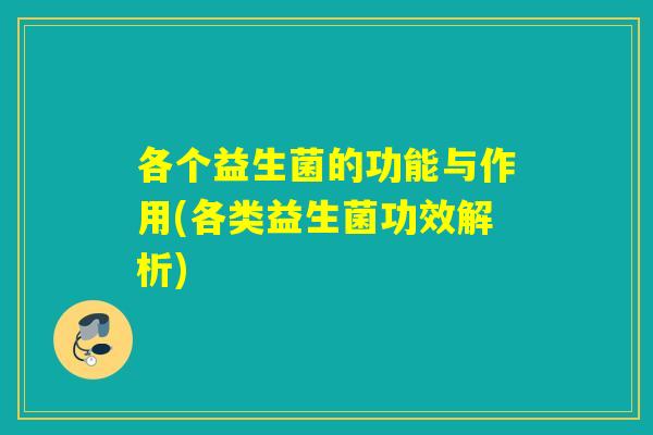 各个益生菌的功能与作用(各类益生菌功效解析)
