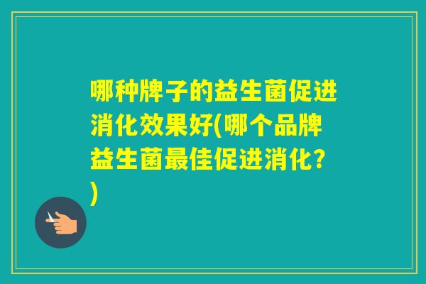 哪种牌子的益生菌促进消化效果好(哪个品牌益生菌佳促进消化？)
