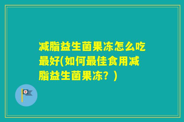 减脂益生菌果冻怎么吃好(如何佳食用减脂益生菌果冻？)