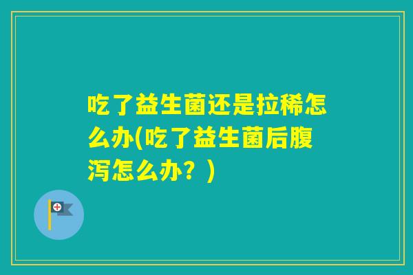吃了益生菌还是拉稀怎么办(吃了益生菌后怎么办？)