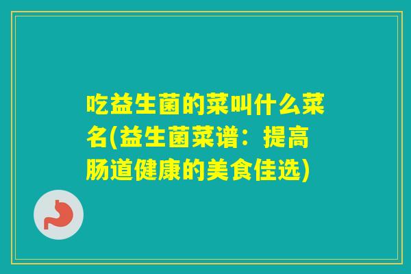 吃益生菌的菜叫什么菜名(益生菌菜谱：提高肠道健康的美食佳选)