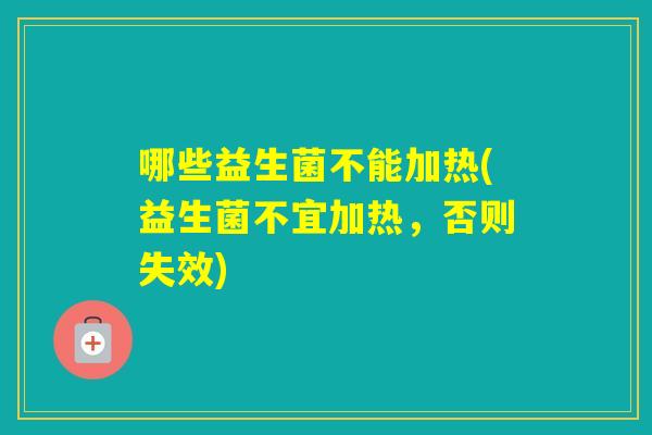 哪些益生菌不能加热(益生菌不宜加热，否则失效)