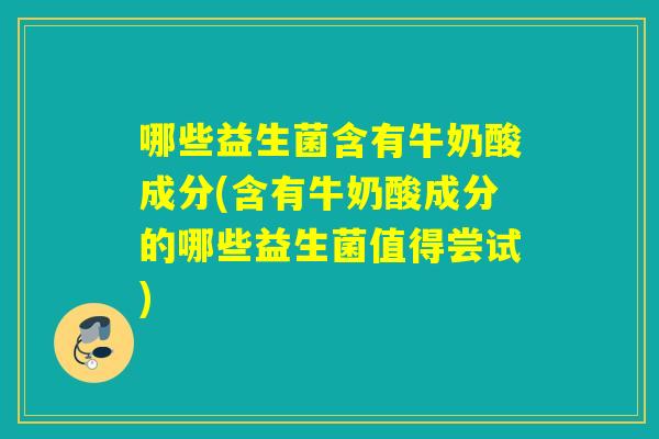 哪些益生菌含有牛奶酸成分(含有牛奶酸成分的哪些益生菌值得尝试)