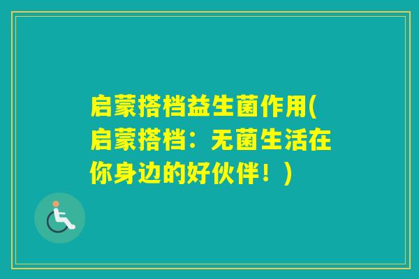 启蒙搭档益生菌作用(启蒙搭档：无菌生活在你身边的好伙伴！)