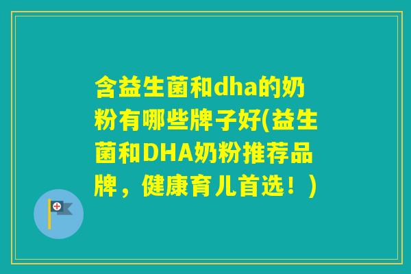 含益生菌和dha的奶粉有哪些牌子好(益生菌和DHA奶粉推荐品牌，健康育儿首选！)