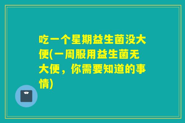 吃一个星期益生菌没大便(一周服用益生菌无大便，你需要知道的事情)
