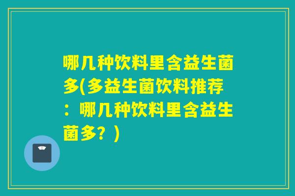 哪几种饮料里含益生菌多(多益生菌饮料推荐：哪几种饮料里含益生菌多？)