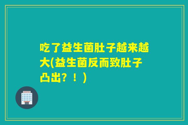吃了益生菌肚子越来越大(益生菌反而致肚子凸出？！)