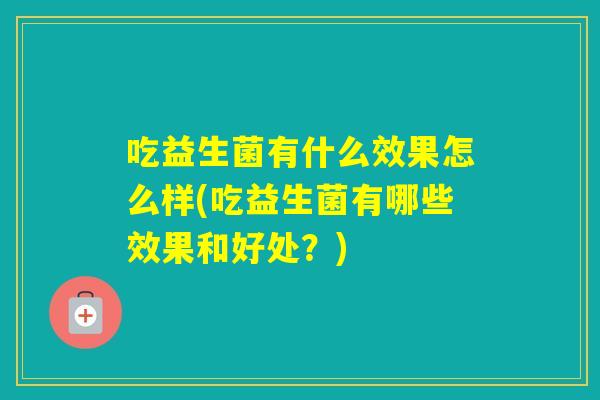 吃益生菌有什么效果怎么样(吃益生菌有哪些效果和好处？)