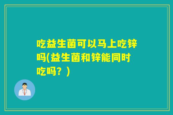 吃益生菌可以马上吃锌吗(益生菌和锌能同时吃吗？)