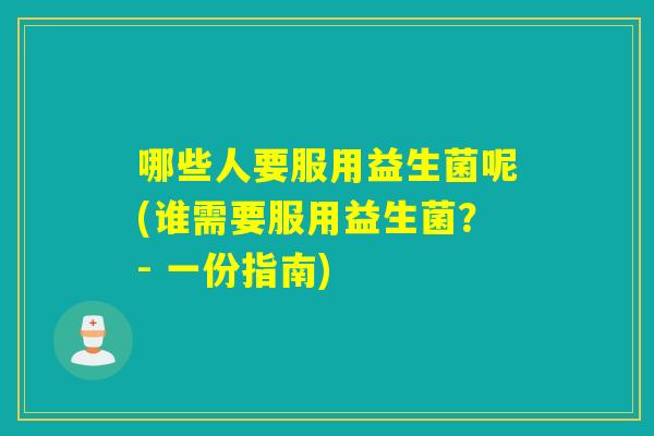 哪些人要服用益生菌呢(谁需要服用益生菌？- 一份指南)