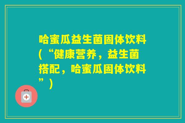 哈蜜瓜益生菌固体饮料(“健康营养，益生菌搭配，哈蜜瓜固体饮料”)